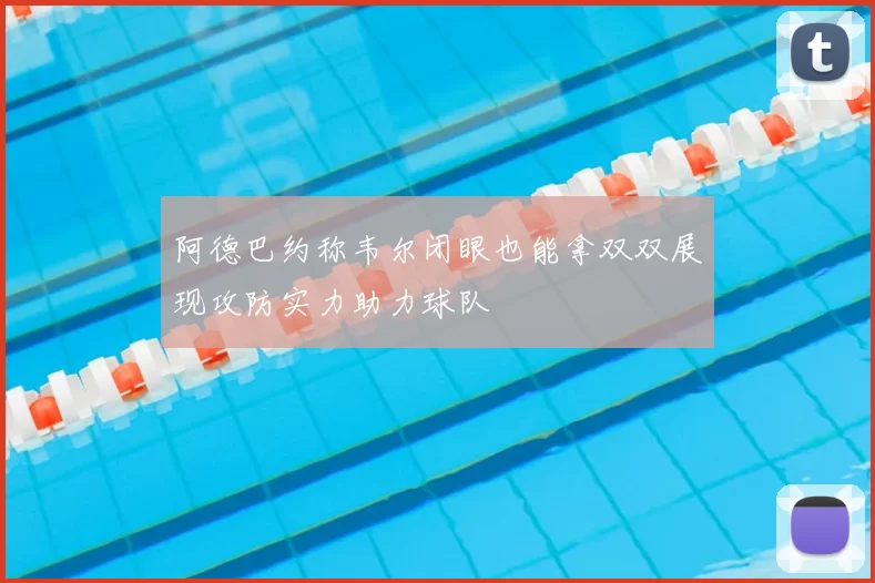阿德巴约称韦尔闭眼也能拿双双展现攻防实力助力球队