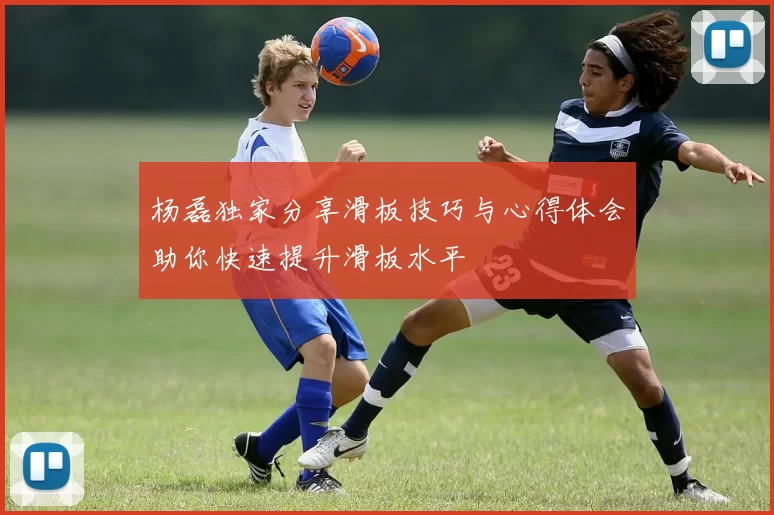 杨磊独家分享滑板技巧与心得体会助你快速提升滑板水平