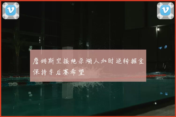 詹姆斯空接绝杀湖人加时逆转掘金保持季后赛希望