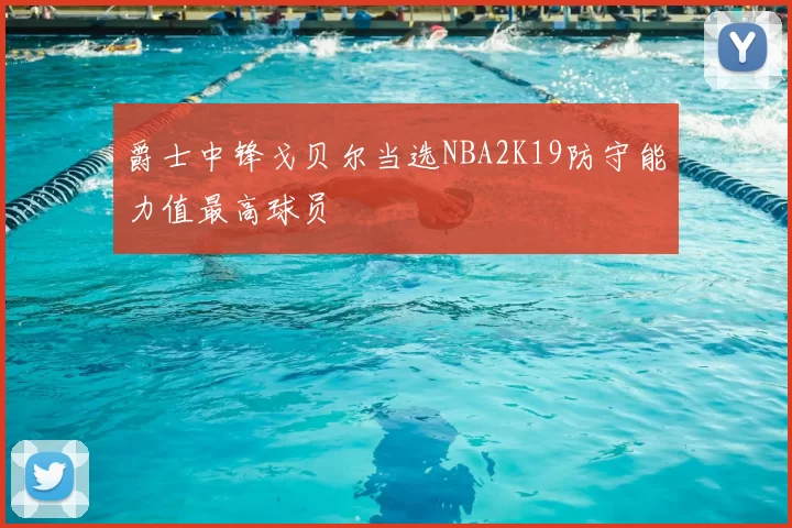 爵士中锋戈贝尔当选NBA2K19防守能力值最高球员