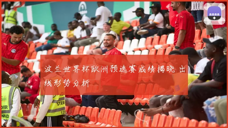 波兰世界杯欧洲预选赛成绩揭晓 出线形势分析