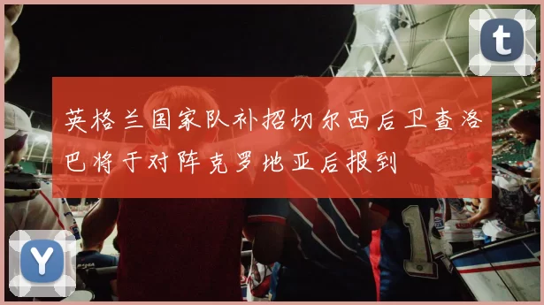 英格兰国家队补招切尔西后卫查洛巴将于对阵克罗地亚后报到