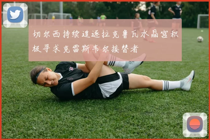 切尔西持续追逐拉克鲁瓦水晶宫积极寻求克雷斯韦尔接替者