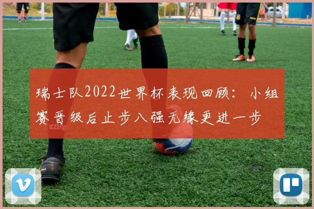 瑞士队2022世界杯表现回顾：小组赛晋级后止步八强无缘更进一步