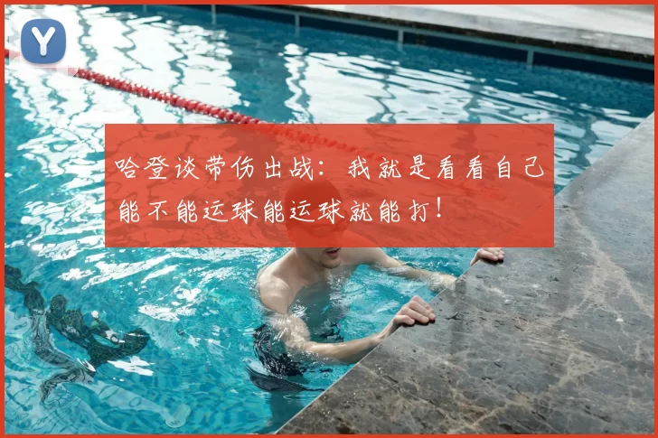 哈登谈带伤出战:我就是看看自己能不能运球能运球就能打!