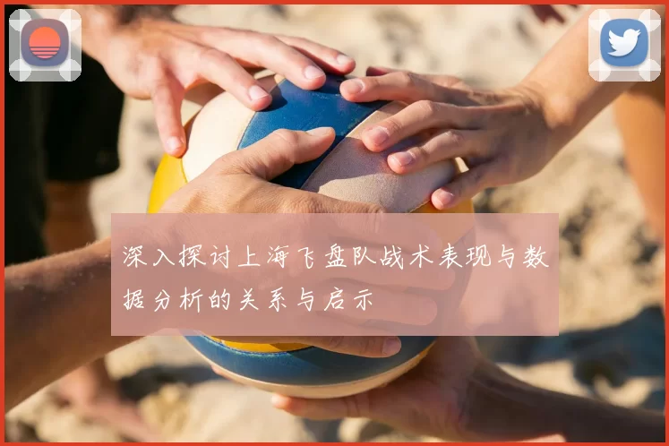 深入探讨上海飞盘队战术表现与数据分析的关系与启示