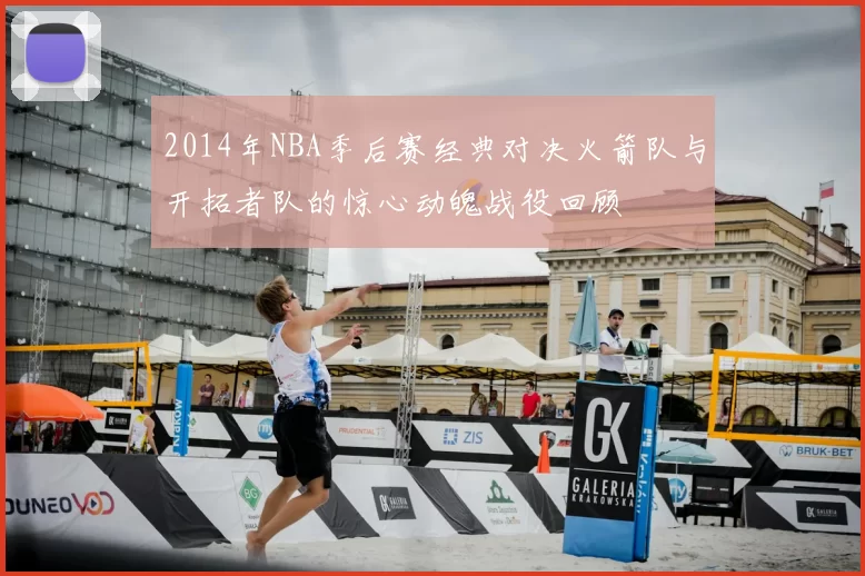 2014年NBA季后赛经典对决火箭队与开拓者队的惊心动魄战役回顾