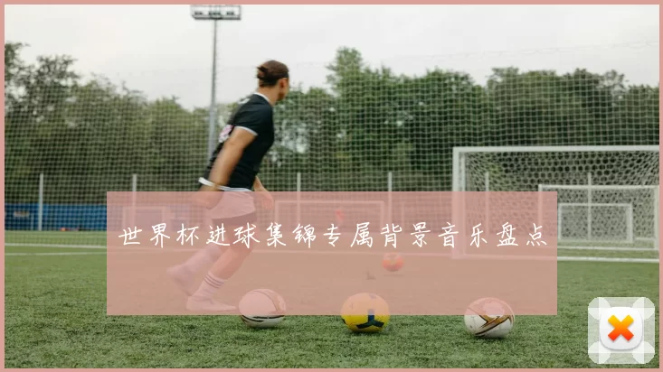 世界杯进球集锦专属背景音乐盘点