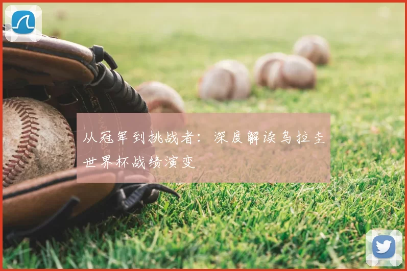 从冠军到挑战者：深度解读乌拉圭世界杯战绩演变
