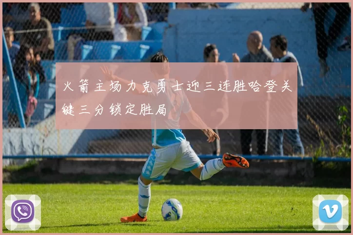 火箭主场力克勇士迎三连胜哈登关键三分锁定胜局