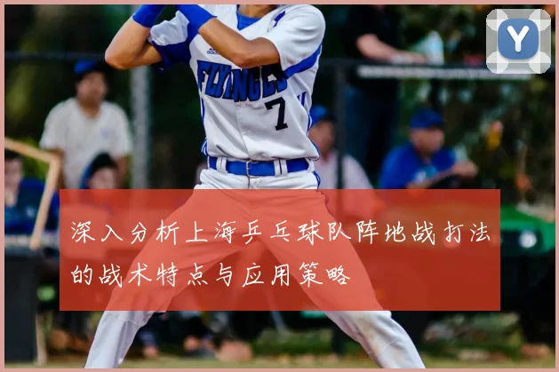 深入分析上海乒乓球队阵地战打法的战术特点与应用策略