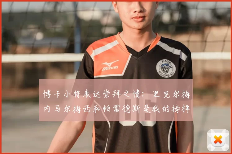 博卡小将表达崇拜之情：里克尔梅内马尔梅西和帕雷德斯是我的榜样