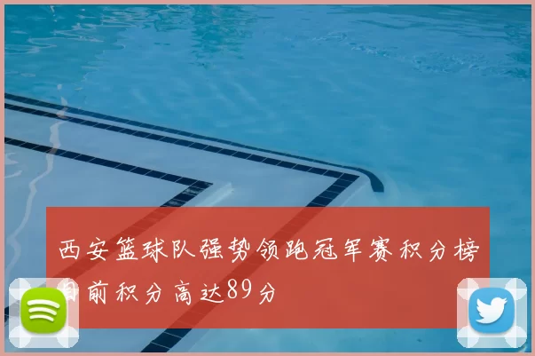 西安篮球队强势领跑冠军赛积分榜目前积分高达89分