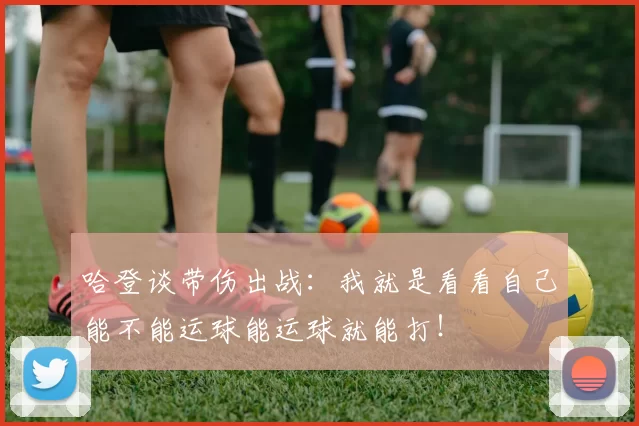 哈登谈带伤出战：我就是看看自己能不能运球能运球就能打！