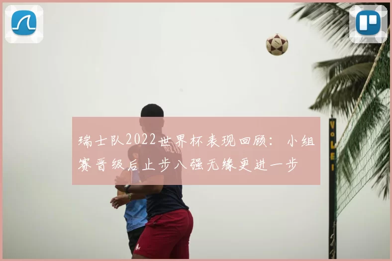 瑞士队2022世界杯表现回顾：小组赛晋级后止步八强无缘更进一步
