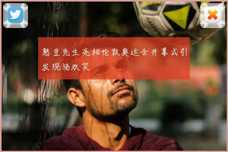 憨豆先生亮相伦敦奥运会开幕式引发现场欢笑