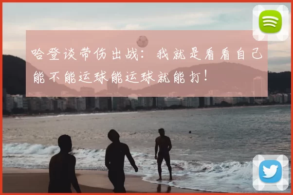 哈登谈带伤出战:我就是看看自己能不能运球能运球就能打!