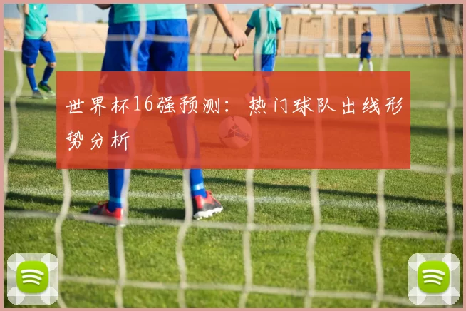 世界杯16强预测：热门球队出线形势分析