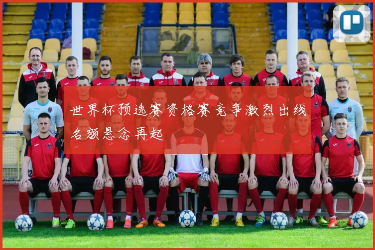 世界杯预选赛资格赛竞争激烈出线名额悬念再起