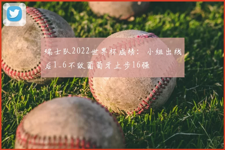 瑞士队2022世界杯成绩：小组出线后1_6不敌葡萄牙止步16强