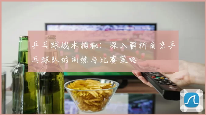 乒乓球战术揭秘：深入解析南京乒乓球队的训练与比赛策略