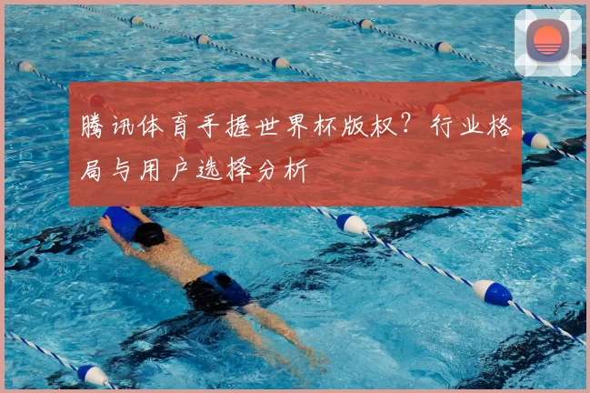 腾讯体育手握世界杯版权？行业格局与用户选择分析