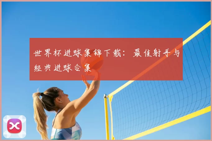 世界杯进球集锦下载:最佳射手与经典进球合集