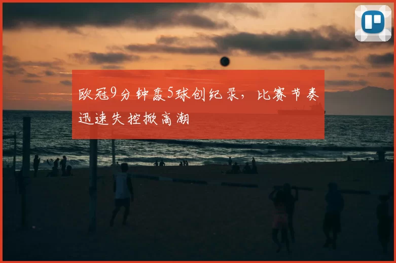 欧冠9分钟轰5球创纪录，比赛节奏迅速失控掀高潮