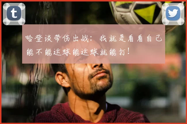 哈登谈带伤出战:我就是看看自己能不能运球能运球就能打!