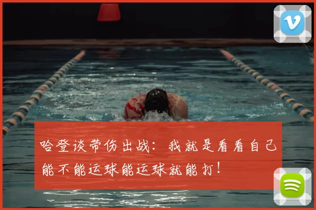 哈登谈带伤出战:我就是看看自己能不能运球能运球就能打!