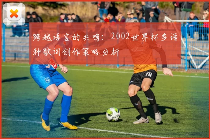 跨越语言的共鸣:2002世界杯多语种歌词创作策略分析