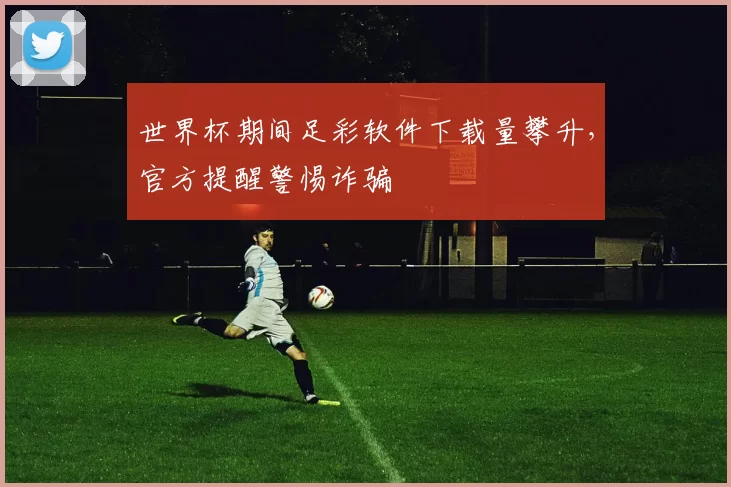 世界杯期间足彩软件下载量攀升，官方提醒警惕诈骗