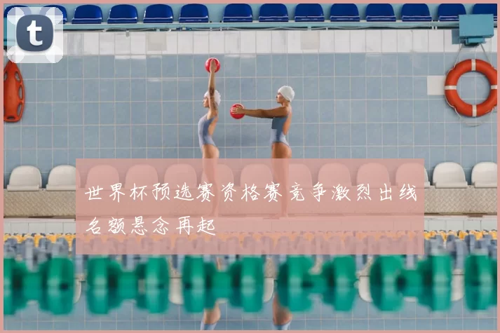 世界杯预选赛资格赛竞争激烈出线名额悬念再起