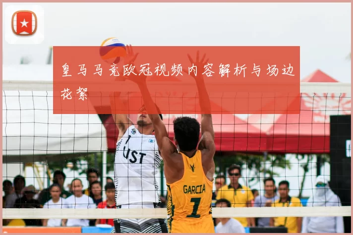 皇马马竞欧冠视频内容解析与场边花絮