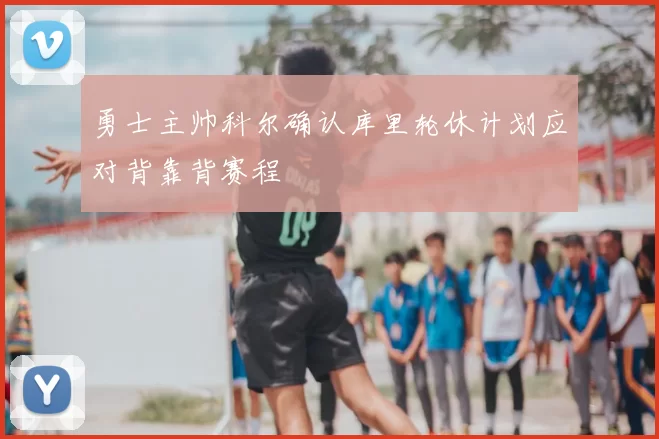 勇士主帅科尔确认库里轮休计划应对背靠背赛程