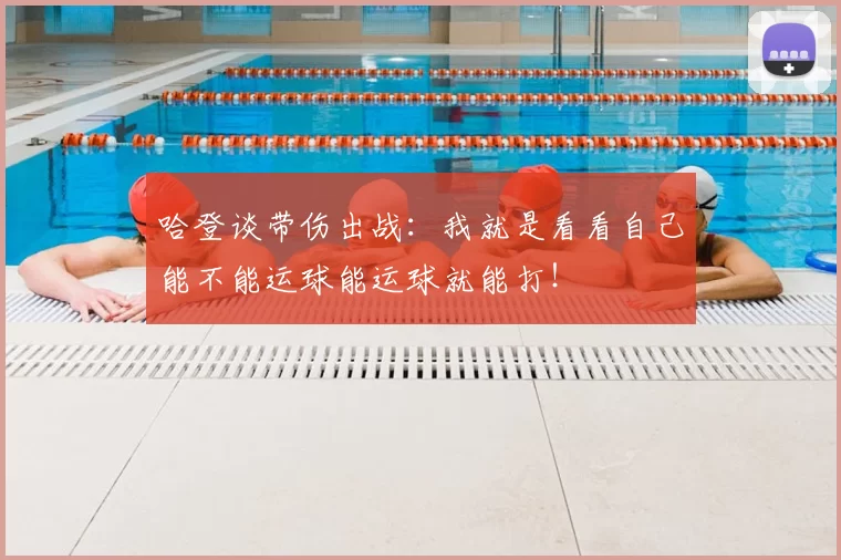 哈登谈带伤出战：我就是看看自己能不能运球能运球就能打！