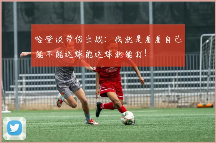 哈登谈带伤出战:我就是看看自己能不能运球能运球就能打!