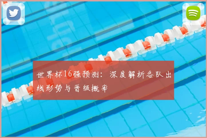 世界杯16强预测：深度解析各队出线形势与晋级概率