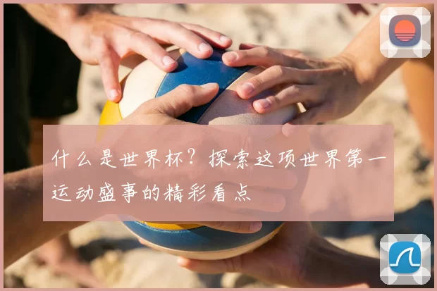 什么是世界杯?探索这项世界第一运动盛事的精彩看点
