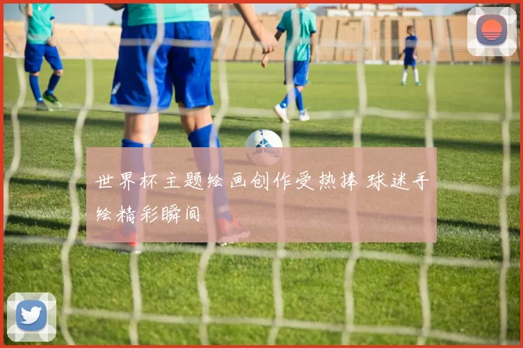 世界杯主题绘画创作受热捧 球迷手绘精彩瞬间