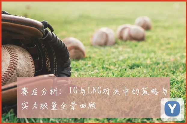赛后分析：IG与LNG对决中的策略与实力较量全景回顾