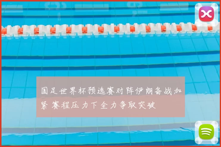 国足世界杯预选赛对阵伊朗备战加紧 赛程压力下全力争取突破