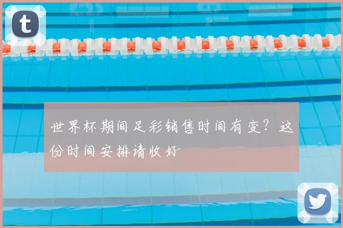 世界杯期间足彩销售时间有变?这份时间安排请收好
