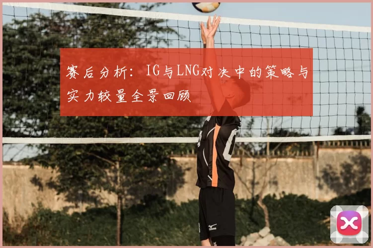 赛后分析：IG与LNG对决中的策略与实力较量全景回顾