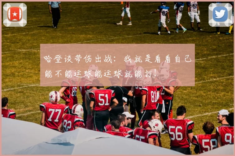 哈登谈带伤出战：我就是看看自己能不能运球能运球就能打！
