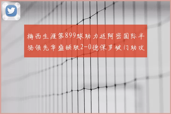 梅西生涯第899球助力迈阿密国际半场领先华盛顿联2-0德保罗破门助攻