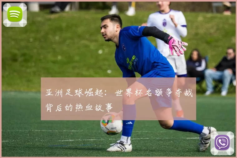 亚洲足球崛起：世界杯名额争夺战背后的热血故事