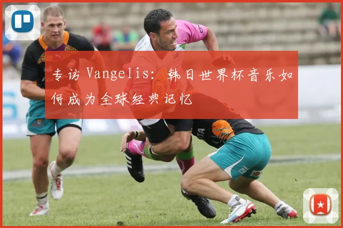 专访 Vangelis:韩日世界杯音乐如何成为全球经典记忆