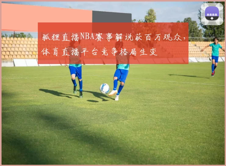 狐狸直播NBA赛事解说获百万观众，体育直播平台竞争格局生变