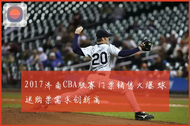 2017济南CBA联赛门票销售火爆 球迷购票需求创新高